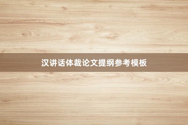 汉讲话体裁论文提纲参考模板